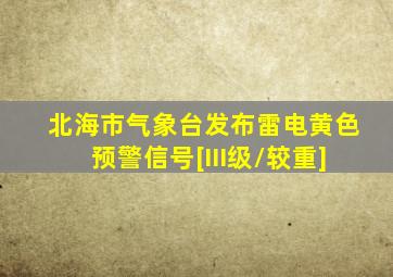 北海市气象台发布雷电黄色预警信号[III级/较重]